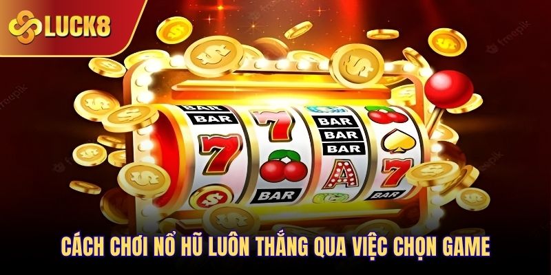 Cách chơi nổ hũ luôn thắng qua việc chọn game